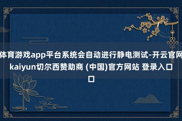 体育游戏app平台系统会自动进行静电测试-开云官网kaiyun切尔西赞助商 (中国)官方网站 登录入口