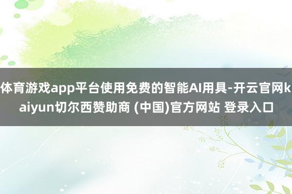 体育游戏app平台使用免费的智能AI用具-开云官网kaiyun切尔西赞助商 (中国)官方网站 登录入口