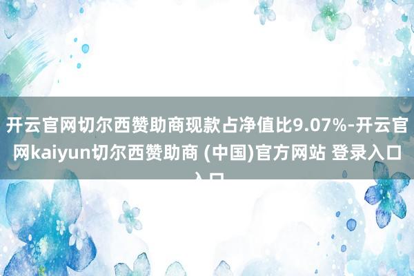 开云官网切尔西赞助商现款占净值比9.07%-开云官网kaiyun切尔西赞助商 (中国)官方网站 登录入口