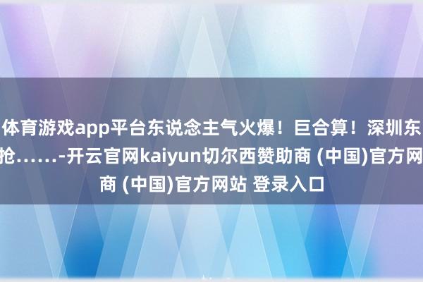 体育游戏app平台东说念主气火爆！巨合算！深圳东说念主皆在抢……-开云官网kaiyun切尔西赞助商 (中国)官方网站 登录入口