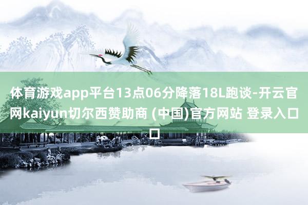体育游戏app平台13点06分降落18L跑谈-开云官网kaiyun切尔西赞助商 (中国)官方网站 登录入口
