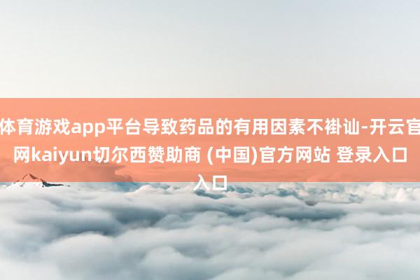 体育游戏app平台导致药品的有用因素不褂讪-开云官网kaiyun切尔西赞助商 (中国)官方网站 登录入口