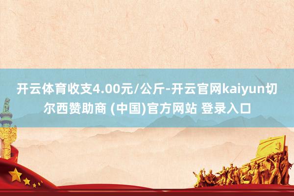开云体育收支4.00元/公斤-开云官网kaiyun切尔西赞助商 (中国)官方网站 登录入口