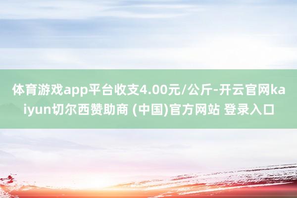 体育游戏app平台收支4.00元/公斤-开云官网kaiyun切尔西赞助商 (中国)官方网站 登录入口