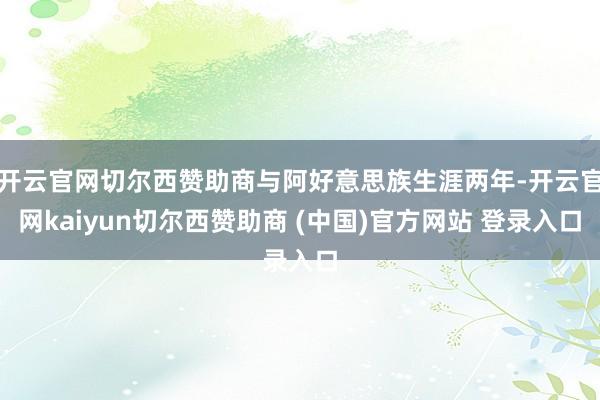 开云官网切尔西赞助商与阿好意思族生涯两年-开云官网kaiyun切尔西赞助商 (中国)官方网站 登录入口
