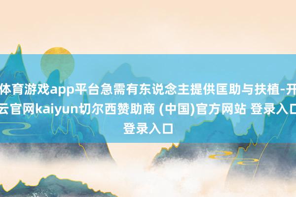 体育游戏app平台急需有东说念主提供匡助与扶植-开云官网kaiyun切尔西赞助商 (中国)官方网站 登录入口