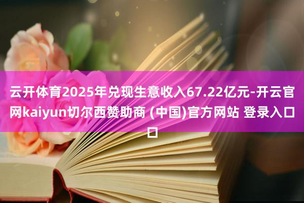 云开体育2025年兑现生意收入67.22亿元-开云官网kaiyun切尔西赞助商 (中国)官方网站 登录入口