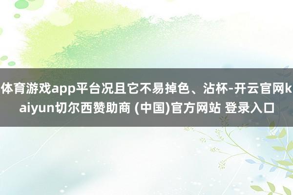 体育游戏app平台况且它不易掉色、沾杯-开云官网kaiyun切尔西赞助商 (中国)官方网站 登录入口