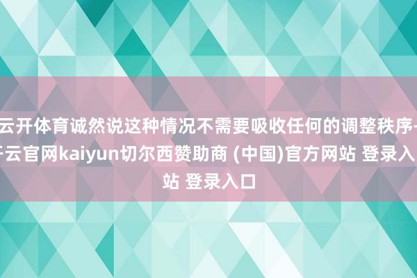 云开体育诚然说这种情况不需要吸收任何的调整秩序-开云官网kaiyun切尔西赞助商 (中国)官方网站 登录入口