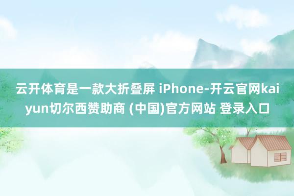 云开体育是一款大折叠屏 iPhone-开云官网kaiyun切尔西赞助商 (中国)官方网站 登录入口