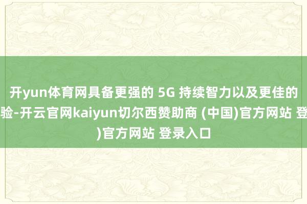 开yun体育网具备更强的 5G 持续智力以及更佳的拍照体验-开云官网kaiyun切尔西赞助商 (中国)官方网站 登录入口