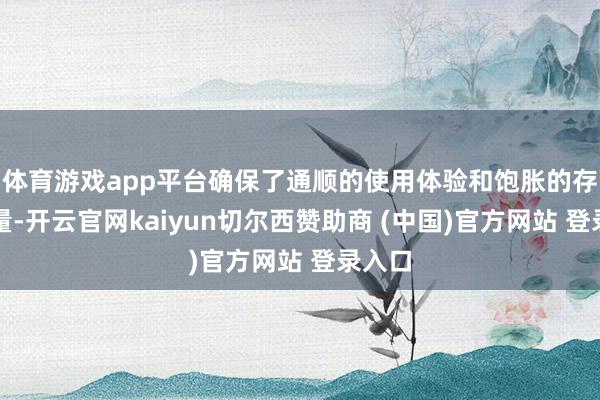 体育游戏app平台确保了通顺的使用体验和饱胀的存储容量-开云官网kaiyun切尔西赞助商 (中国)官方网站 登录入口