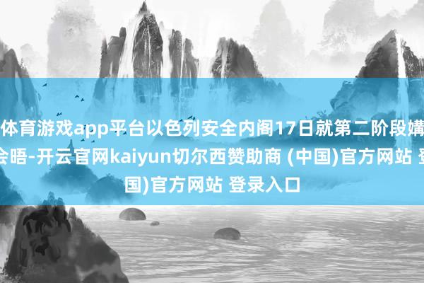 体育游戏app平台以色列安全内阁17日就第二阶段媾和举行会晤-开云官网kaiyun切尔西赞助商 (中国)官方网站 登录入口