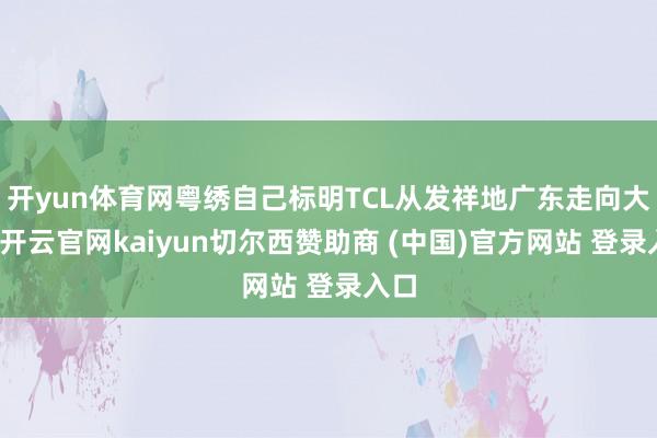开yun体育网粤绣自己标明TCL从发祥地广东走向大家-开云官网kaiyun切尔西赞助商 (中国)官方网站 登录入口