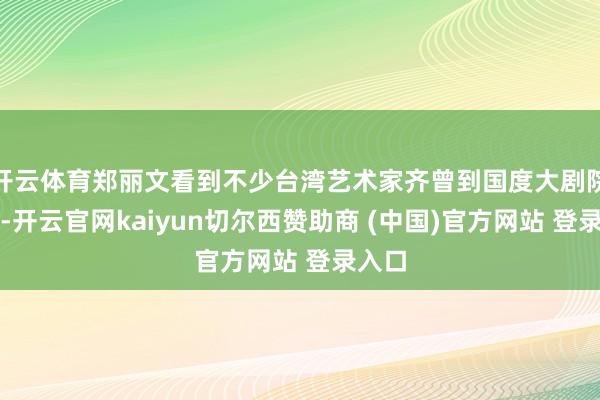开云体育郑丽文看到不少台湾艺术家齐曾到国度大剧院饰演-开云官网kaiyun切尔西赞助商 (中国)官方网站 登录入口