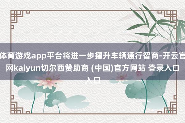 体育游戏app平台将进一步擢升车辆通行智商-开云官网kaiyun切尔西赞助商 (中国)官方网站 登录入口