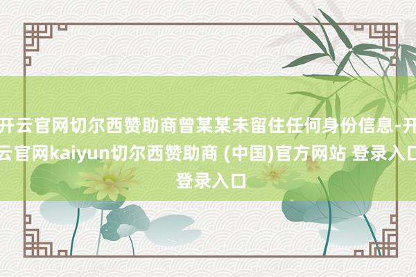 开云官网切尔西赞助商曾某某未留住任何身份信息-开云官网kaiyun切尔西赞助商 (中国)官方网站 登录入口