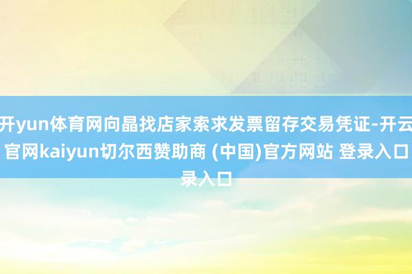 开yun体育网向晶找店家索求发票留存交易凭证-开云官网kaiyun切尔西赞助商 (中国)官方网站 登录入口