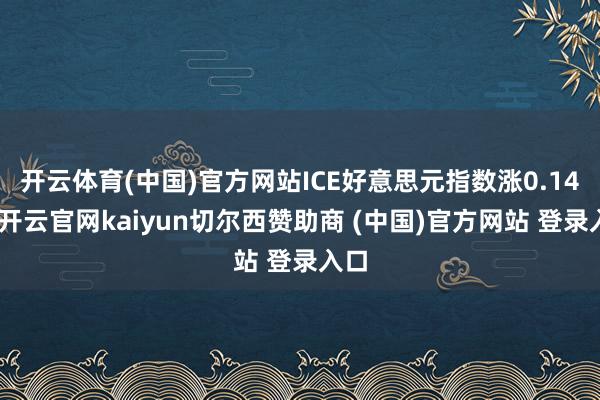 开云体育(中国)官方网站ICE好意思元指数涨0.14%-开云官网kaiyun切尔西赞助商 (中国)官方网站 登录入口