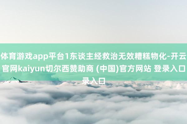 体育游戏app平台1东谈主经救治无效糟糕物化-开云官网kaiyun切尔西赞助商 (中国)官方网站 登录入口