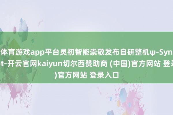 体育游戏app平台灵初智能崇敬发布自研整机ψ-SynRobot-开云官网kaiyun切尔西赞助商 (中国)官方网站 登录入口