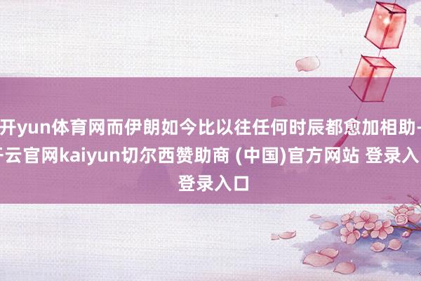 开yun体育网而伊朗如今比以往任何时辰都愈加相助-开云官网kaiyun切尔西赞助商 (中国)官方网站 登录入口