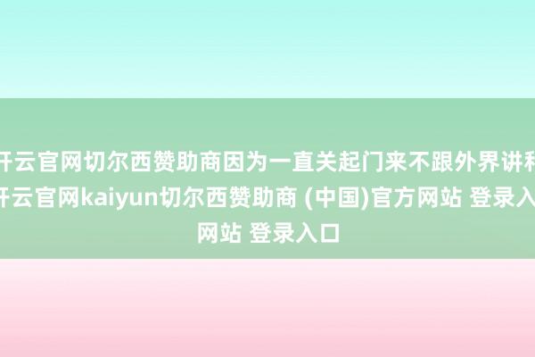 开云官网切尔西赞助商因为一直关起门来不跟外界讲和-开云官网kaiyun切尔西赞助商 (中国)官方网站 登录入口
