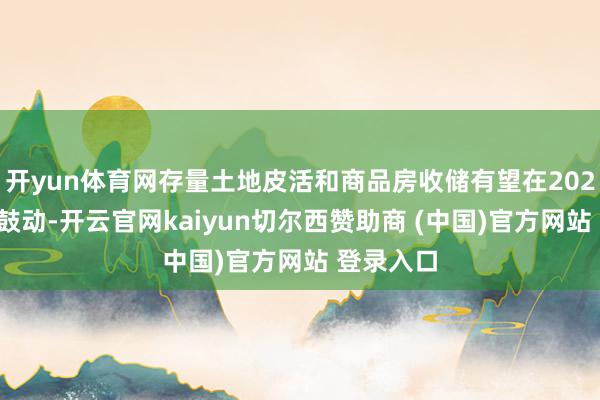 开yun体育网存量土地皮活和商品房收储有望在2025年抓续鼓动-开云官网kaiyun切尔西赞助商 (中国)官方网站 登录入口