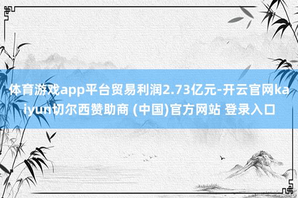 体育游戏app平台贸易利润2.73亿元-开云官网kaiyun切尔西赞助商 (中国)官方网站 登录入口