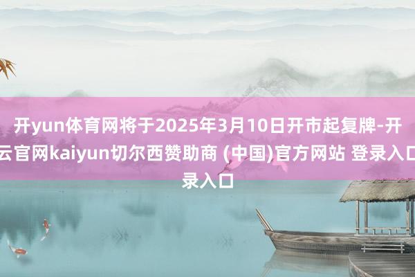 开yun体育网将于2025年3月10日开市起复牌-开云官网kaiyun切尔西赞助商 (中国)官方网站 登录入口