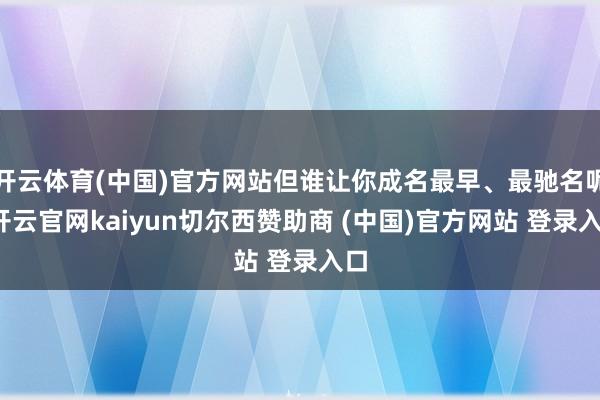 开云体育(中国)官方网站但谁让你成名最早、最驰名呢-开云官网kaiyun切尔西赞助商 (中国)官方网站 登录入口