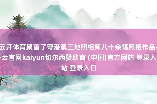 云开体育聚首了粤港澳三地照相师八十余幅照相作品-开云官网kaiyun切尔西赞助商 (中国)官方网站 登录入口