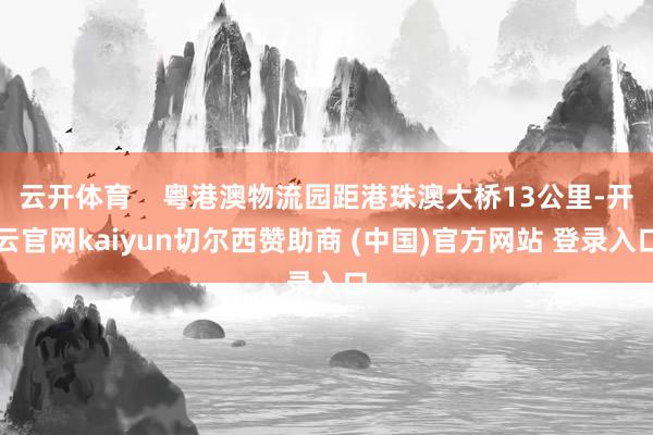 云开体育    粤港澳物流园距港珠澳大桥13公里-开云官网kaiyun切尔西赞助商 (中国)官方网站 登录入口