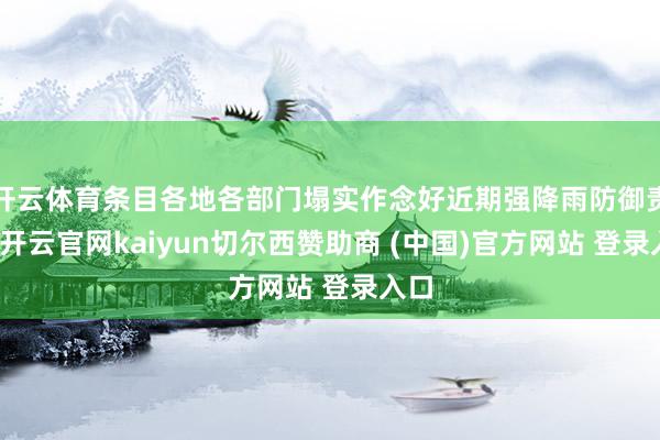 开云体育条目各地各部门塌实作念好近期强降雨防御责任-开云官网kaiyun切尔西赞助商 (中国)官方网站 登录入口