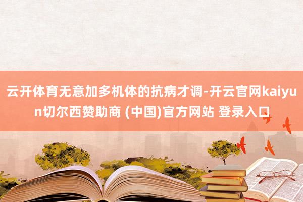 云开体育无意加多机体的抗病才调-开云官网kaiyun切尔西赞助商 (中国)官方网站 登录入口