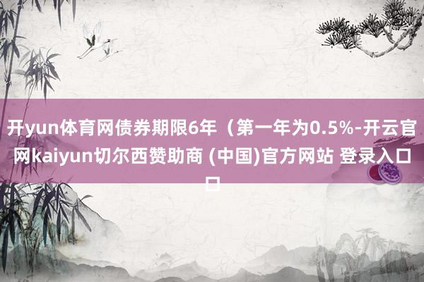 开yun体育网债券期限6年（第一年为0.5%-开云官网kaiyun切尔西赞助商 (中国)官方网站 登录入口