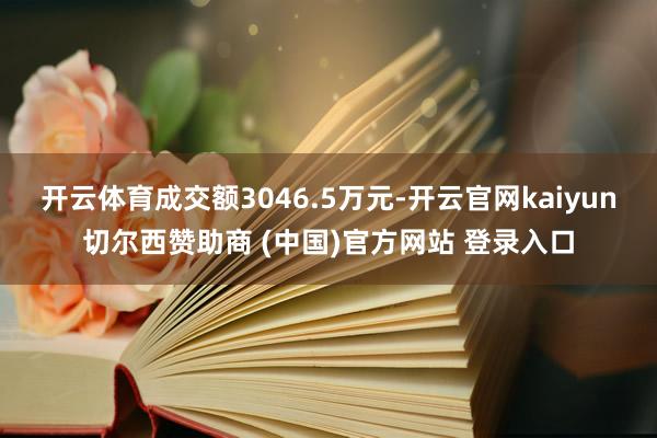 开云体育成交额3046.5万元-开云官网kaiyun切尔西赞助商 (中国)官方网站 登录入口