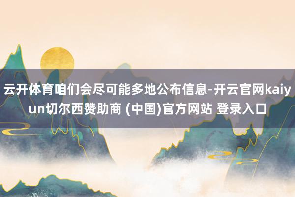 云开体育咱们会尽可能多地公布信息-开云官网kaiyun切尔西赞助商 (中国)官方网站 登录入口