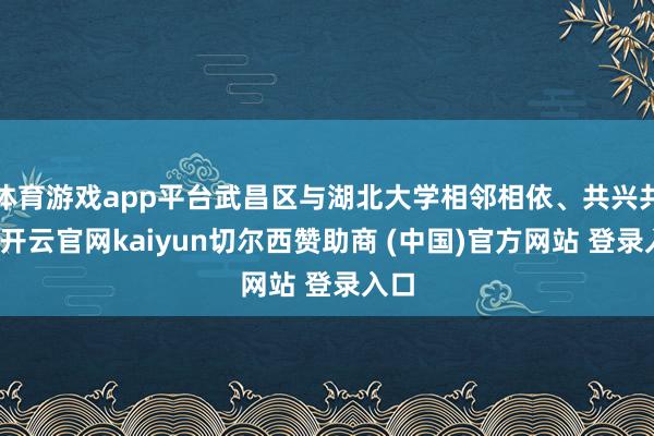 体育游戏app平台武昌区与湖北大学相邻相依、共兴共荣-开云官网kaiyun切尔西赞助商 (中国)官方网站 登录入口