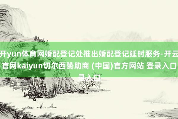 开yun体育网婚配登记处推出婚配登记延时服务-开云官网kaiyun切尔西赞助商 (中国)官方网站 登录入口