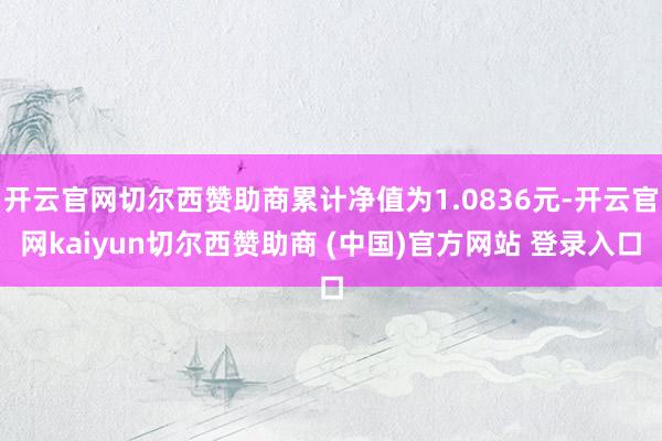开云官网切尔西赞助商累计净值为1.0836元-开云官网kaiyun切尔西赞助商 (中国)官方网站 登录入口