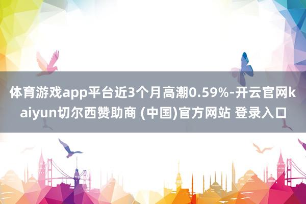 体育游戏app平台近3个月高潮0.59%-开云官网kaiyun切尔西赞助商 (中国)官方网站 登录入口
