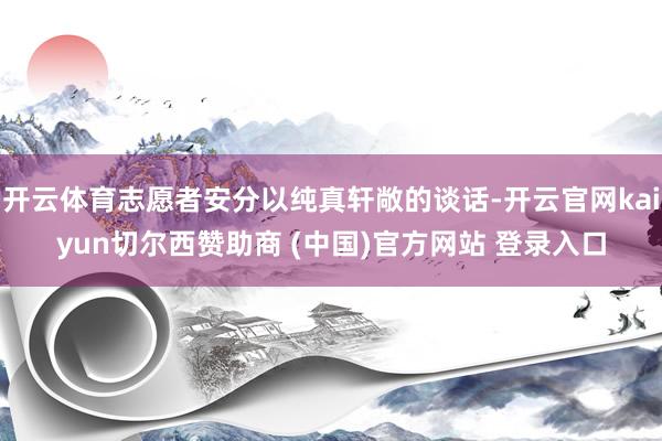 开云体育志愿者安分以纯真轩敞的谈话-开云官网kaiyun切尔西赞助商 (中国)官方网站 登录入口