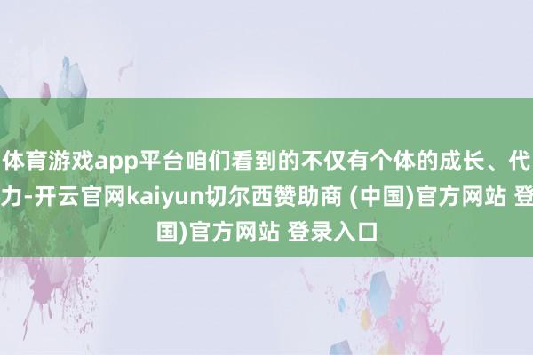 体育游戏app平台咱们看到的不仅有个体的成长、代际的竭力-开云官网kaiyun切尔西赞助商 (中国)官方网站 登录入口