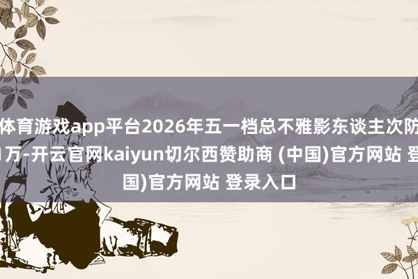 体育游戏app平台2026年五一档总不雅影东谈主次防止1891万-开云官网kaiyun切尔西赞助商 (中国)官方网站 登录入口