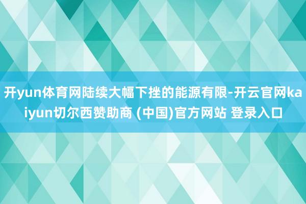 开yun体育网陆续大幅下挫的能源有限-开云官网kaiyun切尔西赞助商 (中国)官方网站 登录入口