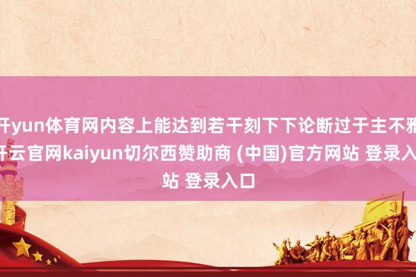 开yun体育网内容上能达到若干刻下下论断过于主不雅-开云官网kaiyun切尔西赞助商 (中国)官方网站 登录入口