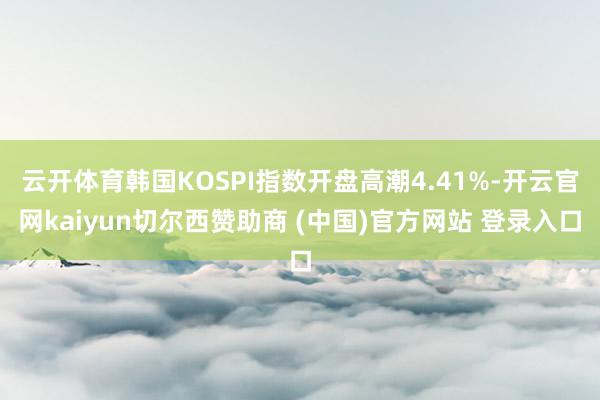 云开体育韩国KOSPI指数开盘高潮4.41%-开云官网kaiyun切尔西赞助商 (中国)官方网站 登录入口