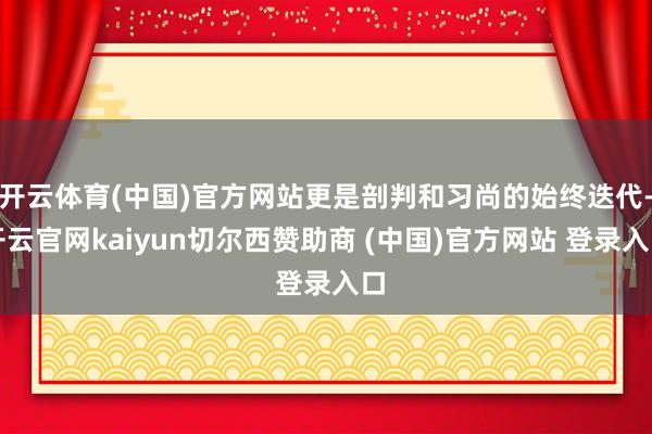开云体育(中国)官方网站更是剖判和习尚的始终迭代-开云官网kaiyun切尔西赞助商 (中国)官方网站 登录入口