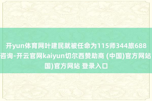 开yun体育网叶建民就被任命为115师344旅688团的通信咨询-开云官网kaiyun切尔西赞助商 (中国)官方网站 登录入口